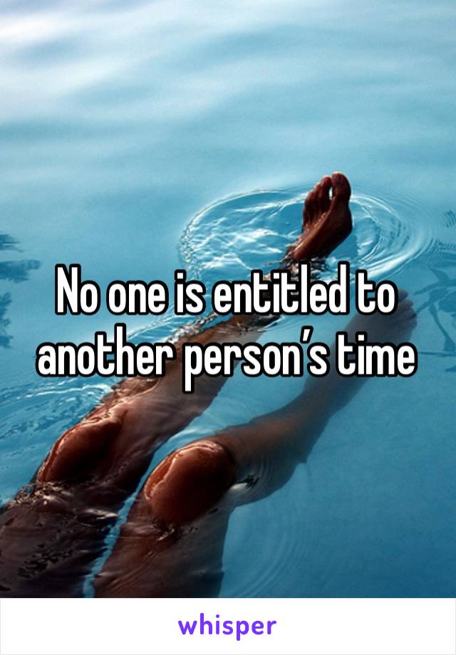 No one is entitled to another person’s time 