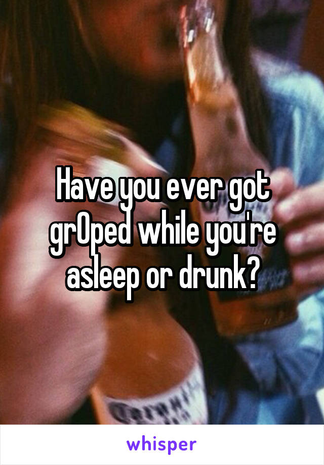 Have you ever got grOped while you're asleep or drunk?