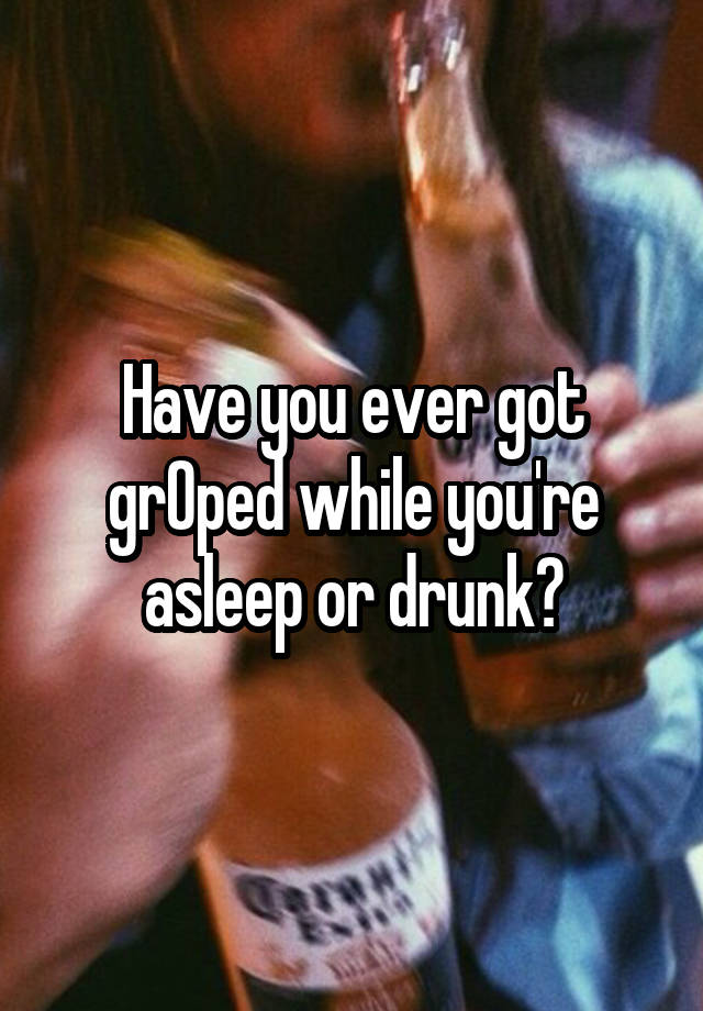 Have you ever got grOped while you're asleep or drunk?