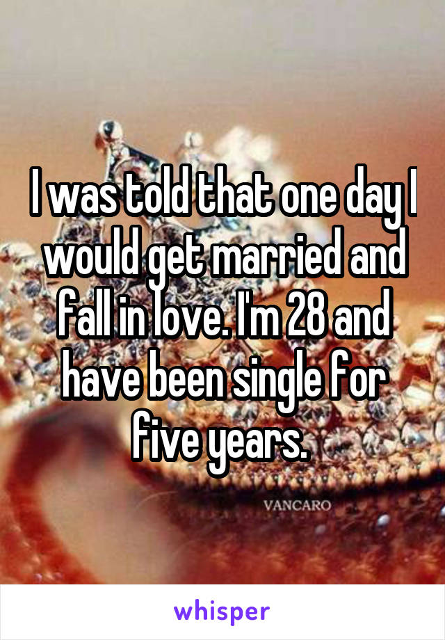 I was told that one day I would get married and fall in love. I'm 28 and have been single for five years. 