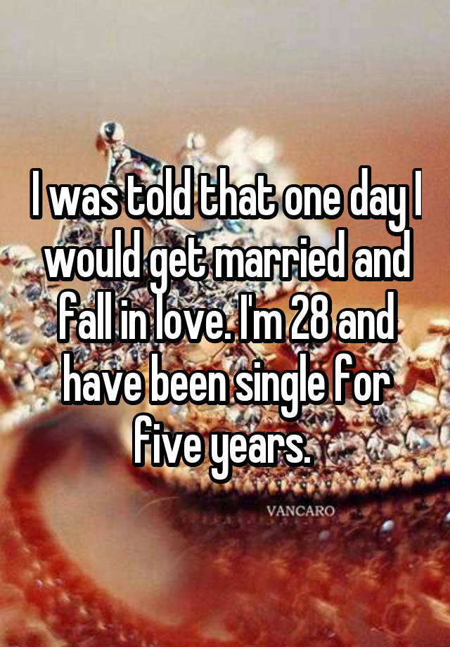 I was told that one day I would get married and fall in love. I'm 28 and have been single for five years. 