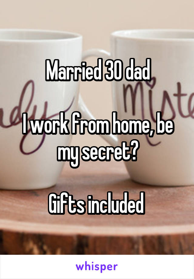 Married 30 dad

I work from home, be my secret?

Gifts included 