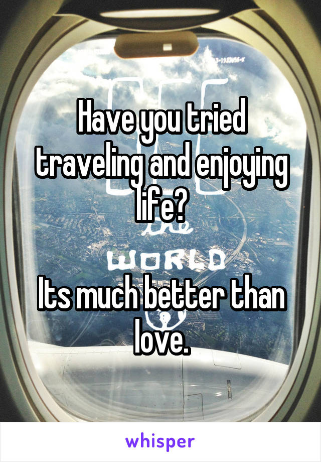 Have you tried traveling and enjoying life?

Its much better than love.