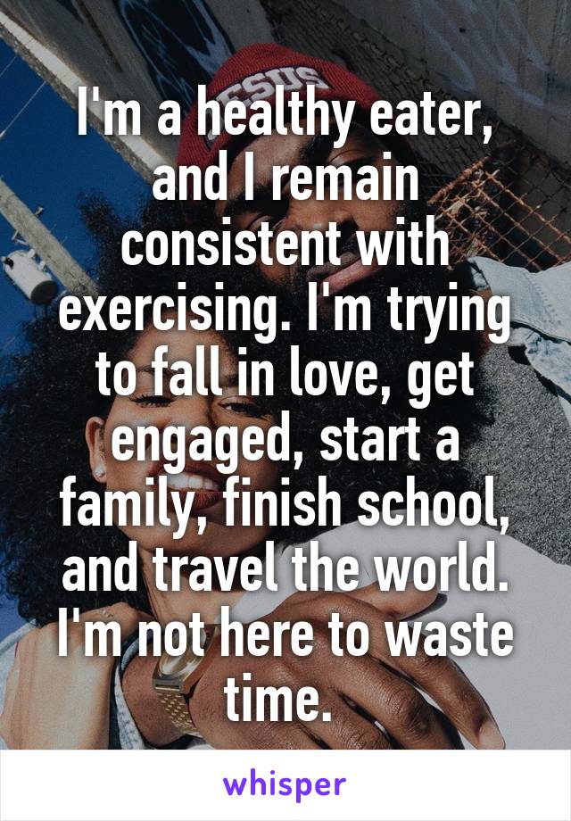 I'm a healthy eater, and I remain consistent with exercising. I'm trying to fall in love, get engaged, start a family, finish school, and travel the world. I'm not here to waste time. 