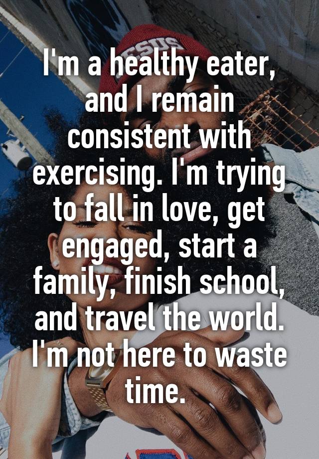 I'm a healthy eater, and I remain consistent with exercising. I'm trying to fall in love, get engaged, start a family, finish school, and travel the world. I'm not here to waste time. 