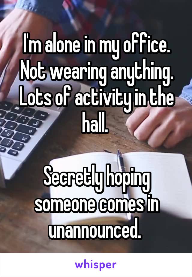 I'm alone in my office.
Not wearing anything.
Lots of activity in the hall. 

Secretly hoping someone comes in unannounced. 