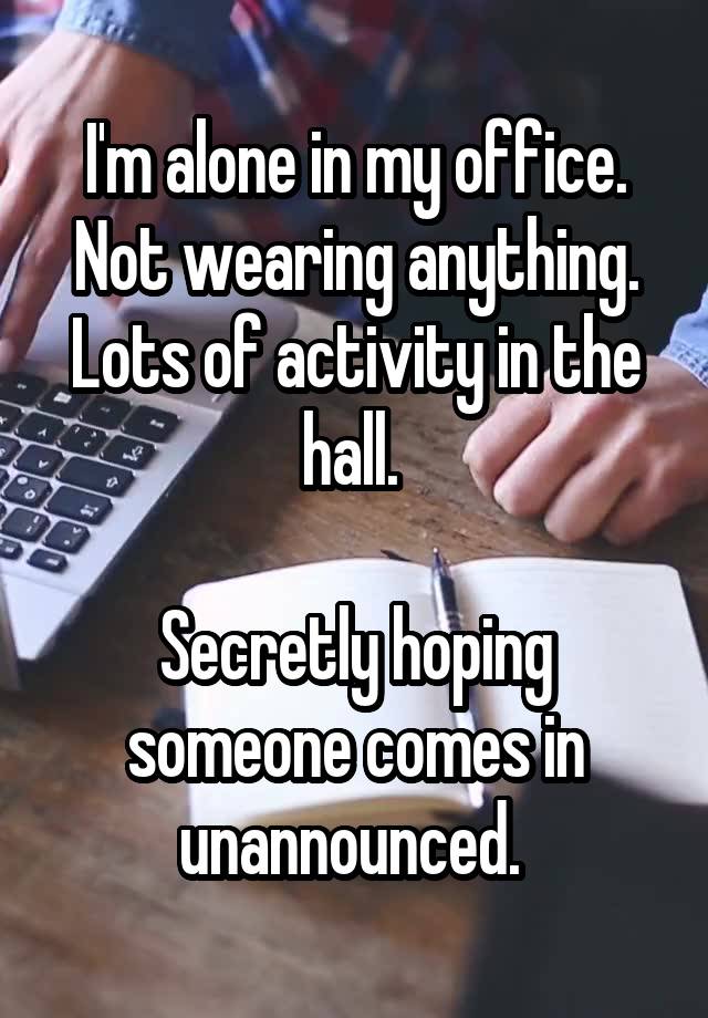 I'm alone in my office.
Not wearing anything.
Lots of activity in the hall. 

Secretly hoping someone comes in unannounced. 