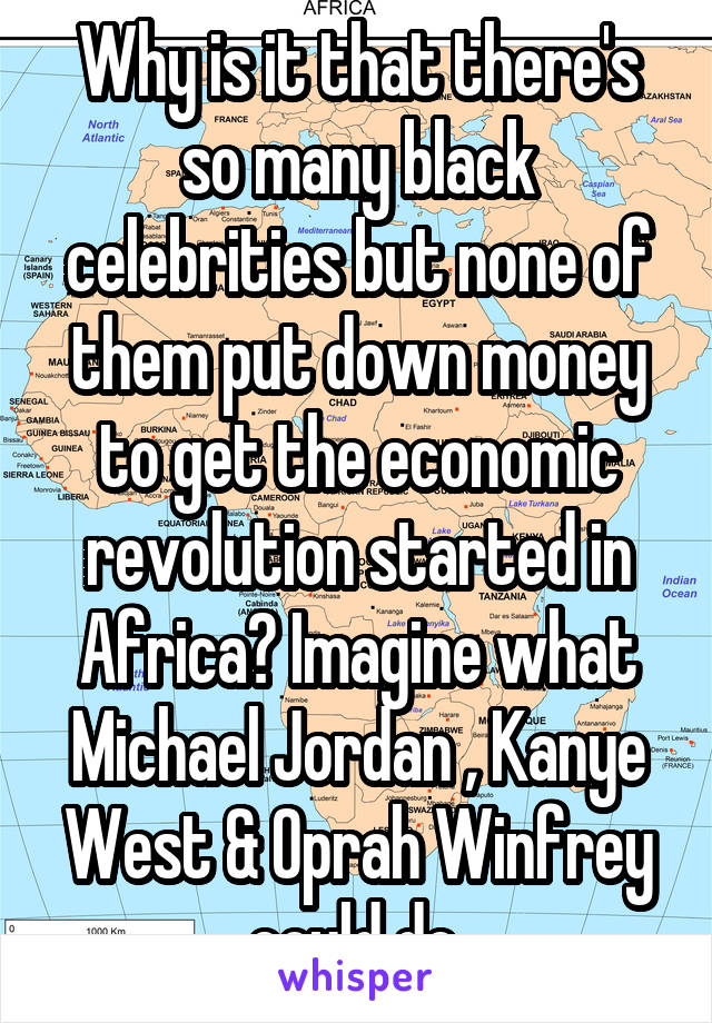 Why is it that there's so many black celebrities but none of them put down money to get the economic revolution started in Africa? Imagine what Michael Jordan , Kanye West & Oprah Winfrey could do 