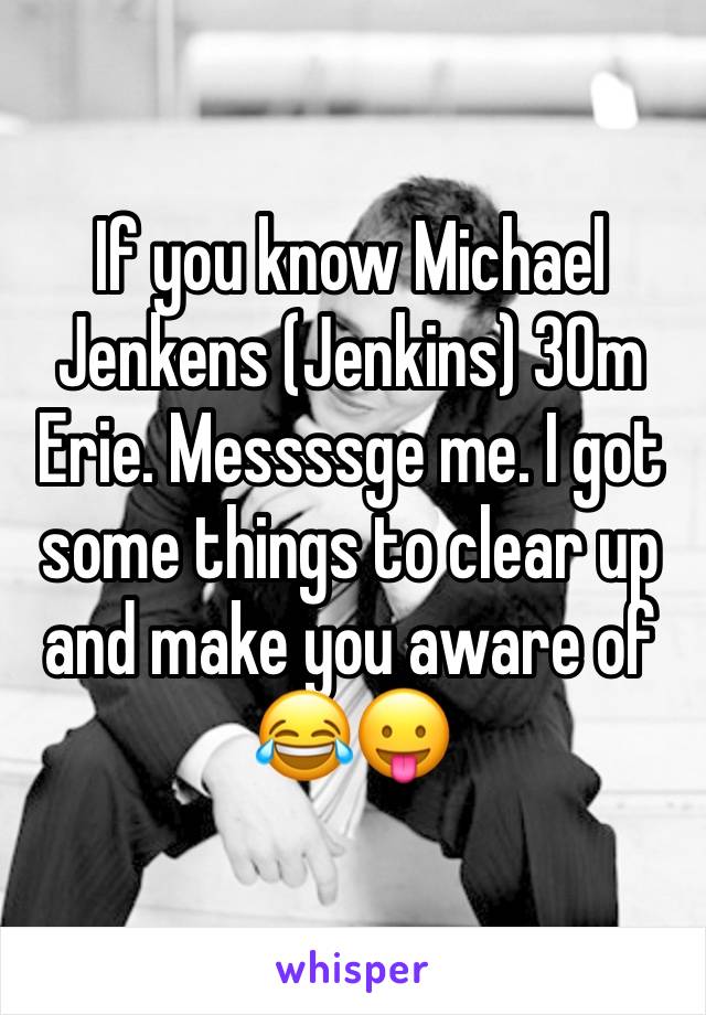 If you know Michael Jenkens (Jenkins) 30m Erie. Messssge me. I got some things to clear up and make you aware of 😂😛