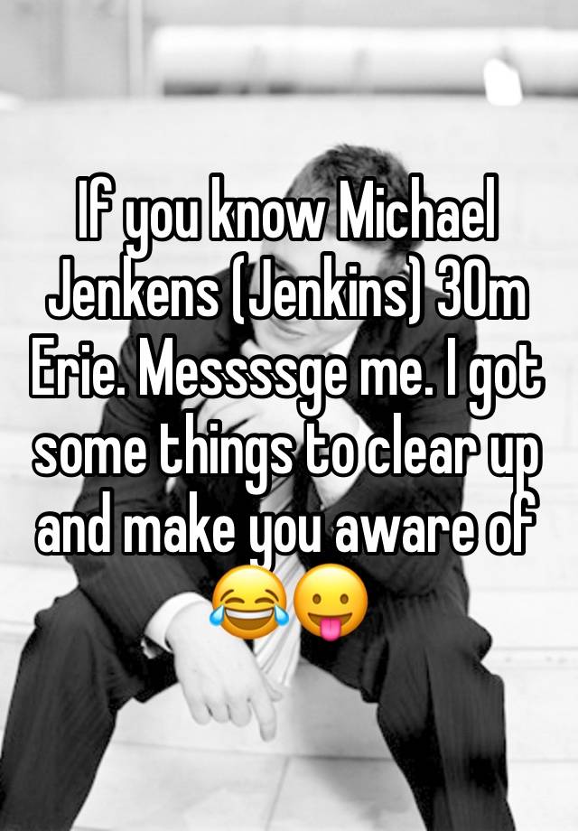 If you know Michael Jenkens (Jenkins) 30m Erie. Messssge me. I got some things to clear up and make you aware of 😂😛