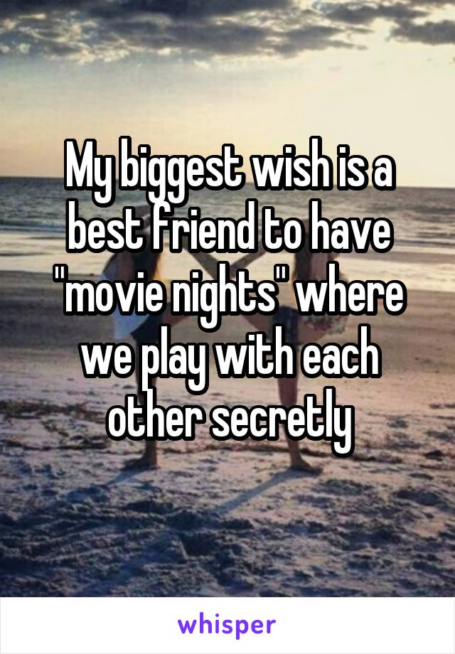 My biggest wish is a best friend to have "movie nights" where we play with each other secretly
