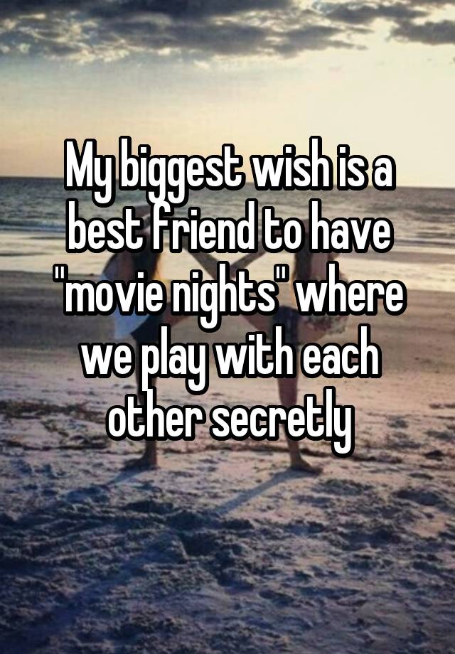 My biggest wish is a best friend to have "movie nights" where we play with each other secretly
