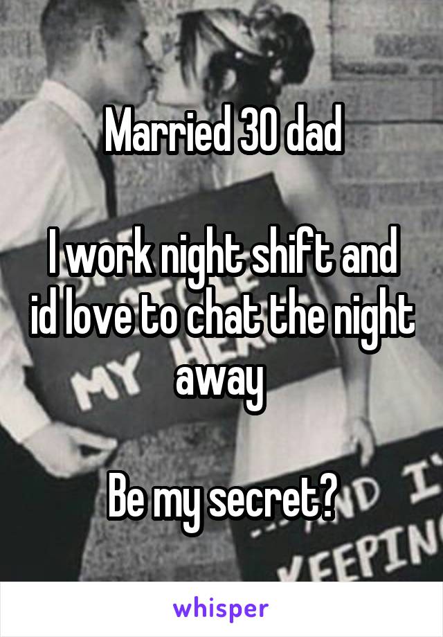 Married 30 dad

I work night shift and id love to chat the night away 

Be my secret?