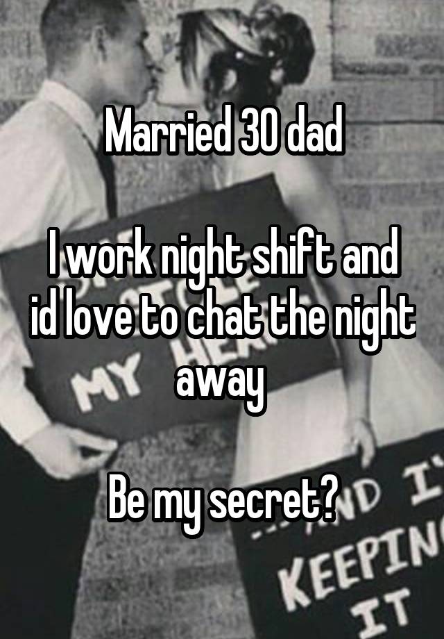 Married 30 dad

I work night shift and id love to chat the night away 

Be my secret?