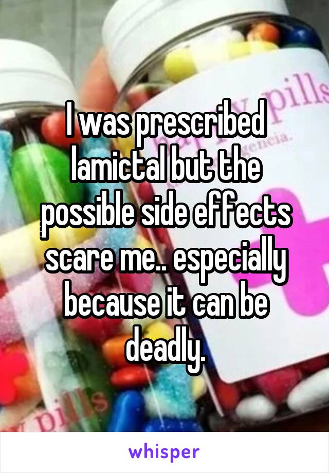 I was prescribed lamictal but the possible side effects scare me.. especially because it can be deadly.