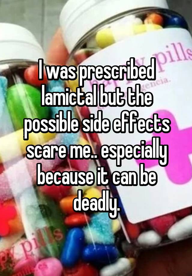 I was prescribed lamictal but the possible side effects scare me.. especially because it can be deadly.