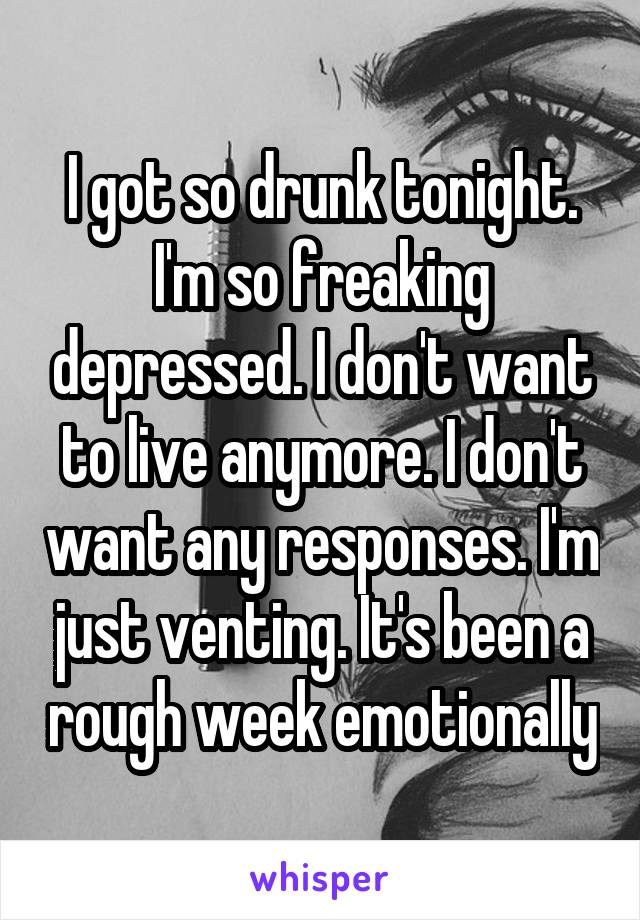 I got so drunk tonight. I'm so freaking depressed. I don't want to live anymore. I don't want any responses. I'm just venting. It's been a rough week emotionally