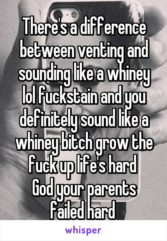 There's a difference between venting and sounding like a whiney lol fuckstain and you definitely sound like a whiney bitch grow the fuck up life's hard 
God your parents failed hard 