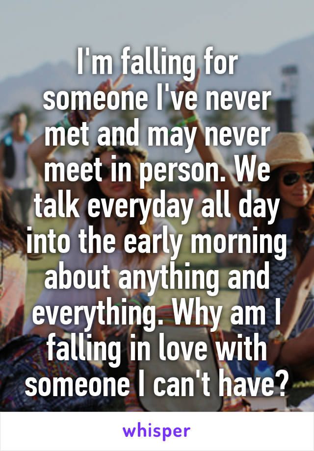 I'm falling for someone I've never met and may never meet in person. We talk everyday all day into the early morning about anything and everything. Why am I falling in love with someone I can't have?