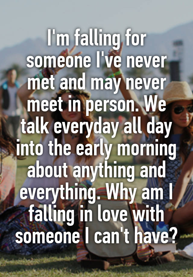 I'm falling for someone I've never met and may never meet in person. We talk everyday all day into the early morning about anything and everything. Why am I falling in love with someone I can't have?