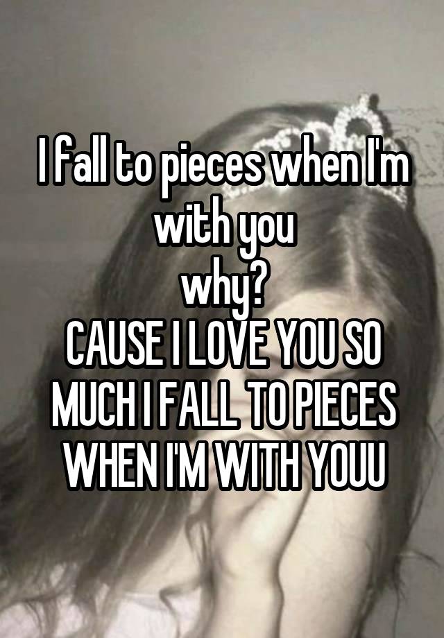 I fall to pieces when I'm with you
why?
CAUSE I LOVE YOU SO MUCH I FALL TO PIECES WHEN I'M WITH YOUU