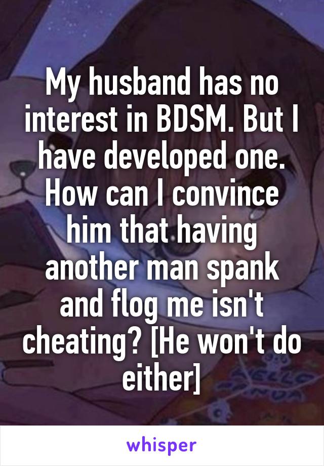 My husband has no interest in BDSM. But I have developed one. How can I convince him that having another man spank and flog me isn't cheating? [He won't do either]