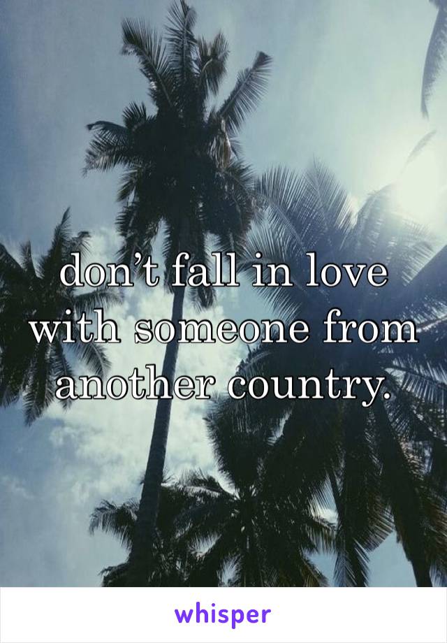 don’t fall in love with someone from another country. 