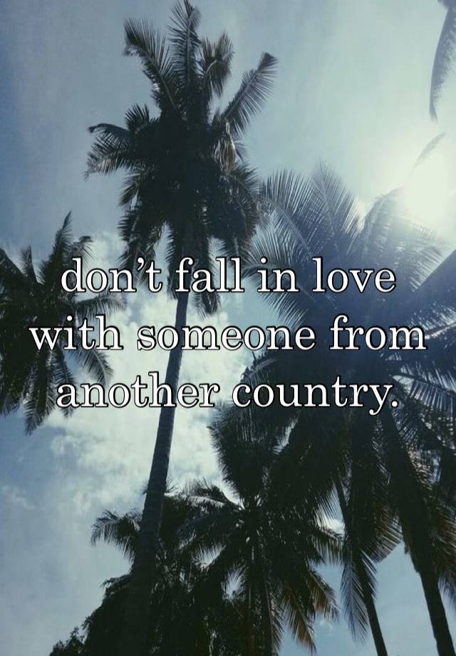 don’t fall in love with someone from another country. 