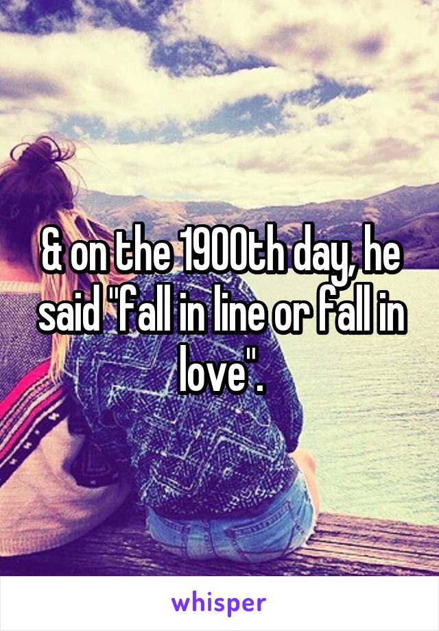 & on the 1900th day, he said "fall in line or fall in love".