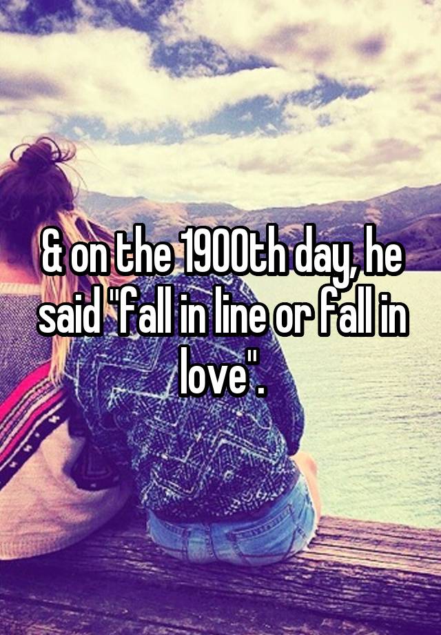 & on the 1900th day, he said "fall in line or fall in love".