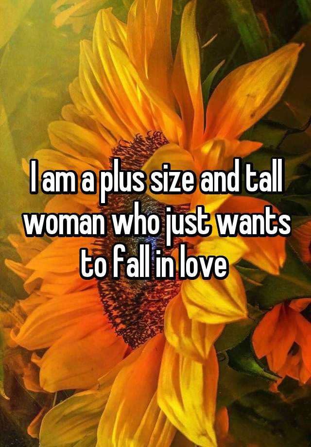 I am a plus size and tall woman who just wants to fall in love 