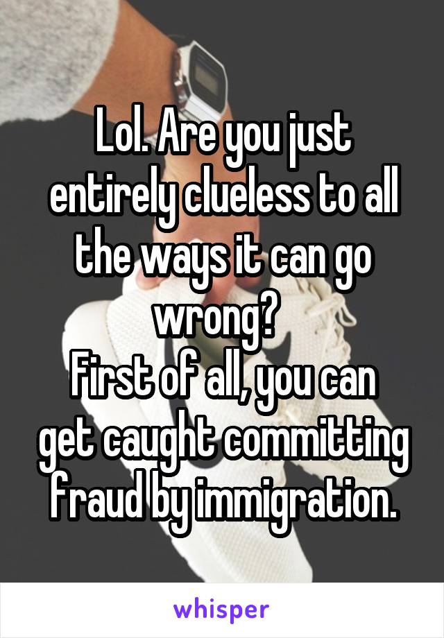 Lol. Are you just entirely clueless to all the ways it can go wrong?  
First of all, you can get caught committing fraud by immigration.