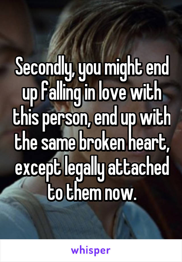 Secondly, you might end up falling in love with this person, end up with the same broken heart, except legally attached to them now.