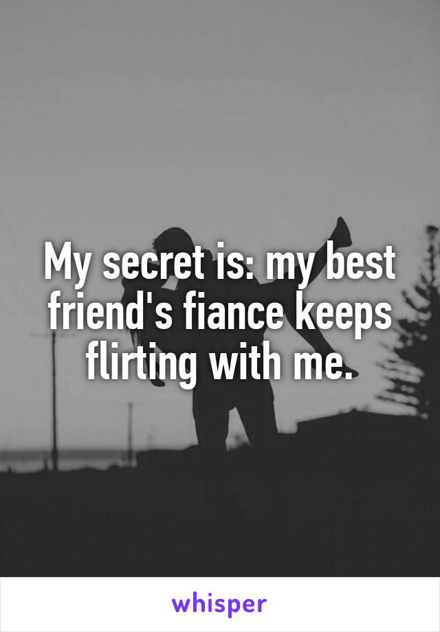 My secret is: my best friend's fiance keeps flirting with me.