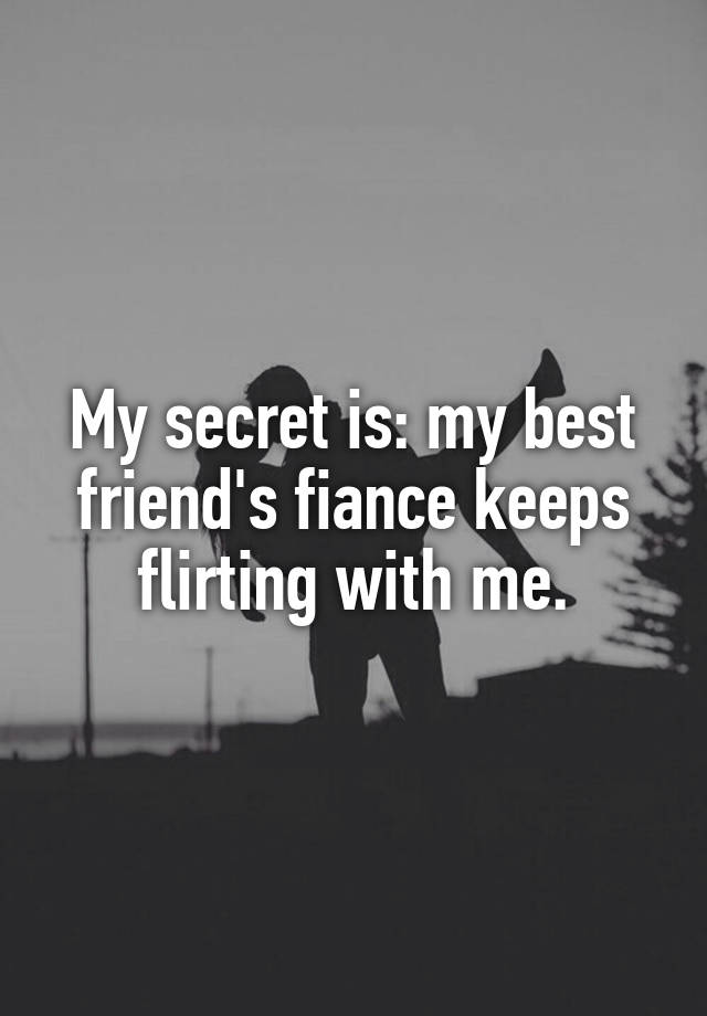 My secret is: my best friend's fiance keeps flirting with me.