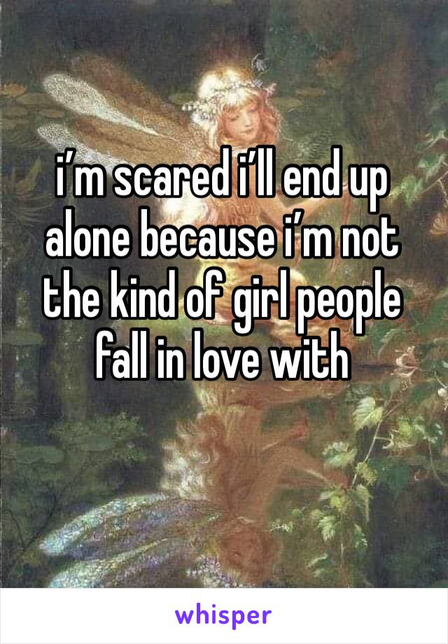 i’m scared i’ll end up alone because i’m not the kind of girl people fall in love with