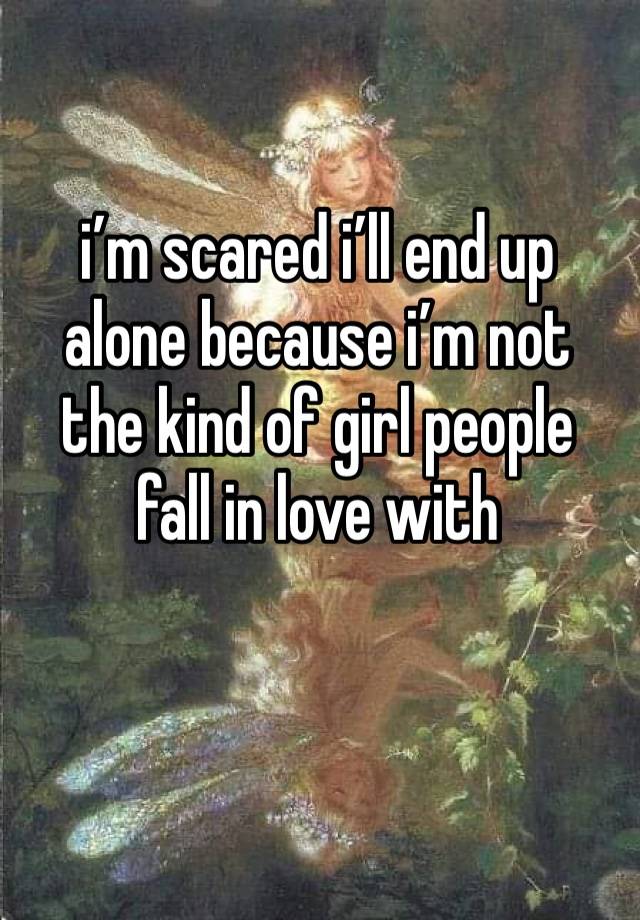 i’m scared i’ll end up alone because i’m not the kind of girl people fall in love with