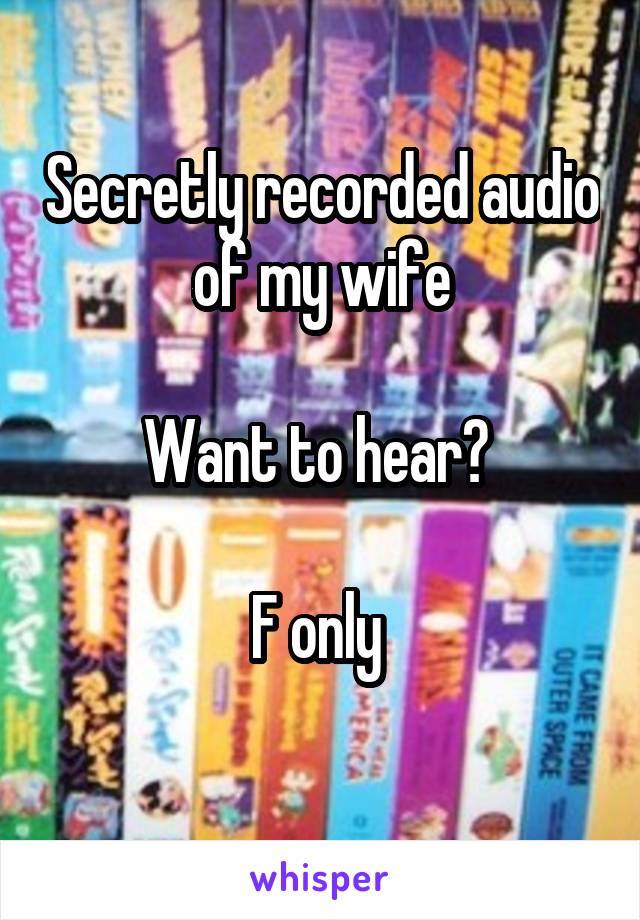 Secretly recorded audio of my wife

Want to hear? 

F only 
