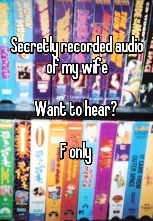 Secretly recorded audio of my wife

Want to hear? 

F only 
