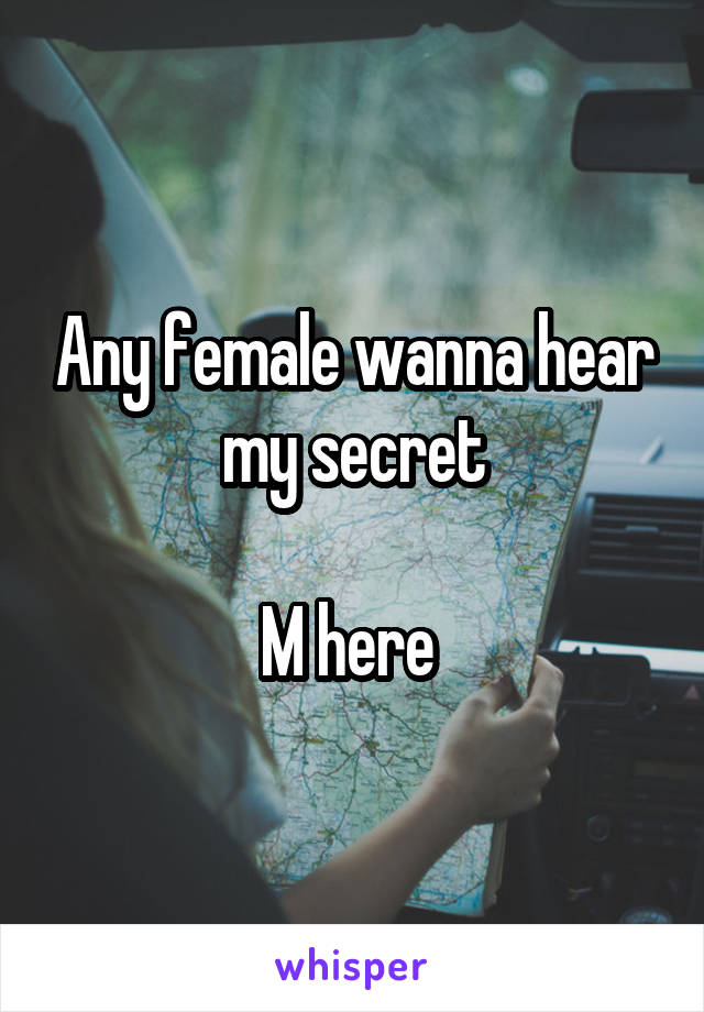 Any female wanna hear my secret

M here 