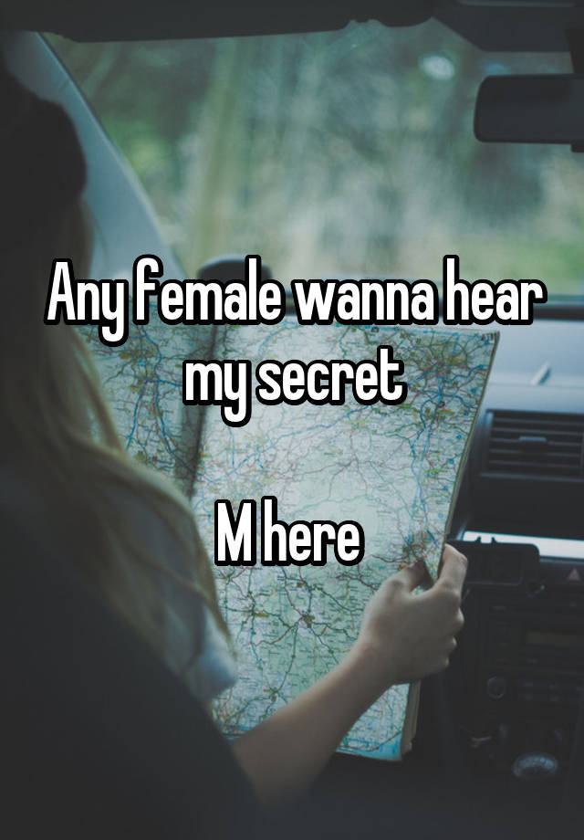 Any female wanna hear my secret

M here 