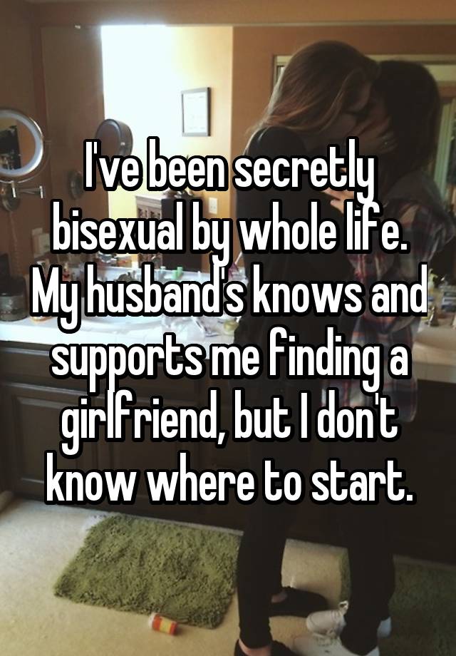 I've been secretly bisexual by whole life. My husband's knows and supports me finding a girlfriend, but I don't know where to start.