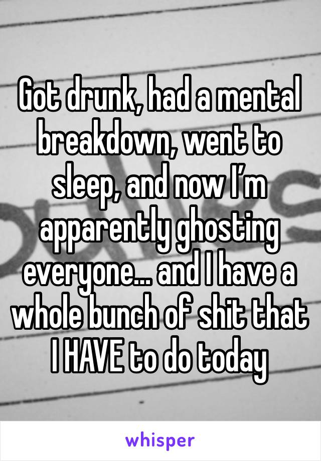 Got drunk, had a mental breakdown, went to sleep, and now I’m apparently ghosting everyone… and I have a whole bunch of shit that I HAVE to do today