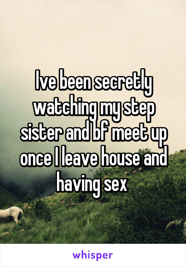 Ive been secretly watching my step sister and bf meet up once I leave house and having sex 