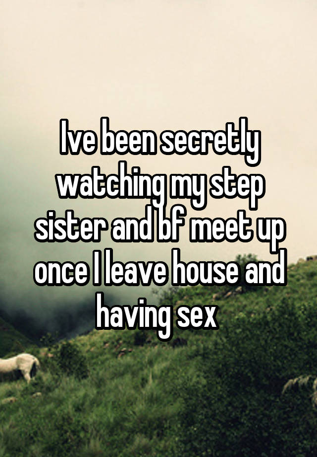 Ive been secretly watching my step sister and bf meet up once I leave house and having sex 