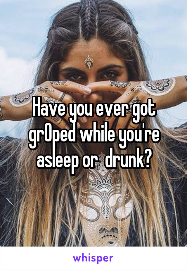 Have you ever got grOped while you're asleep or  drunk?