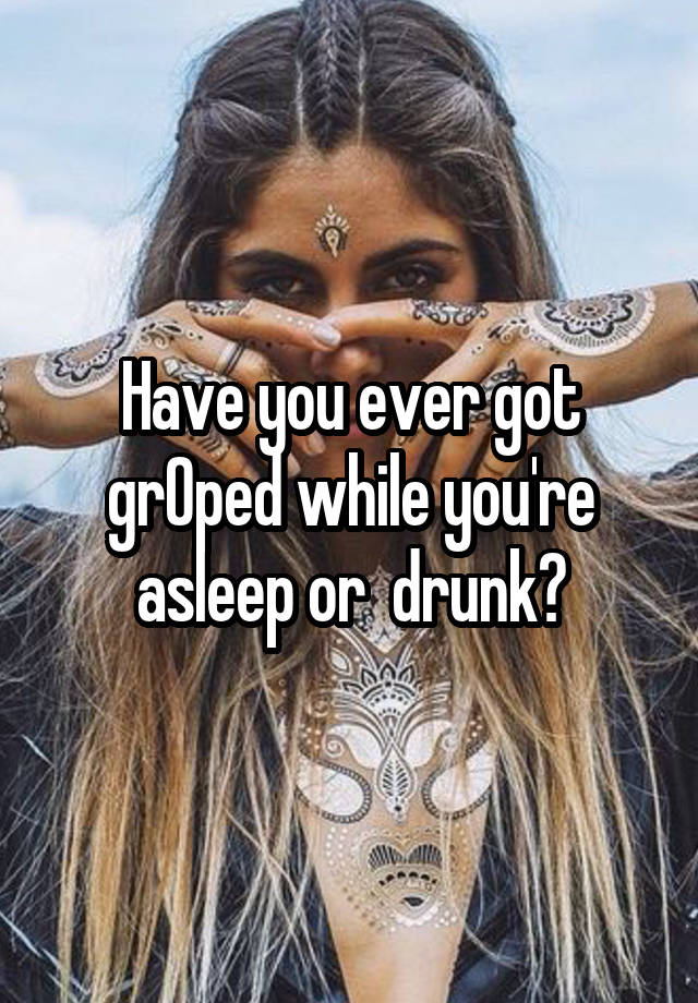 Have you ever got grOped while you're asleep or  drunk?