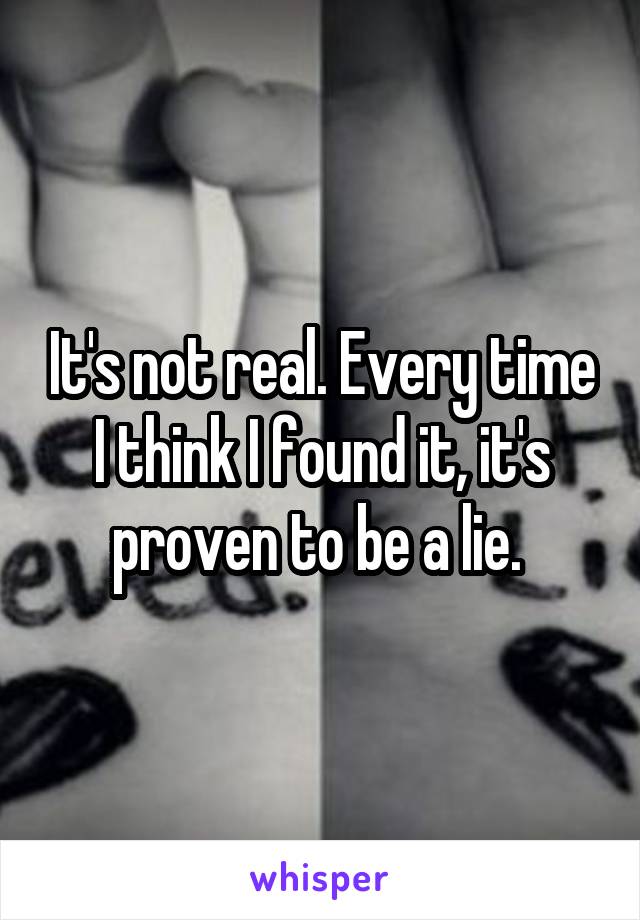 It's not real. Every time I think I found it, it's proven to be a lie. 