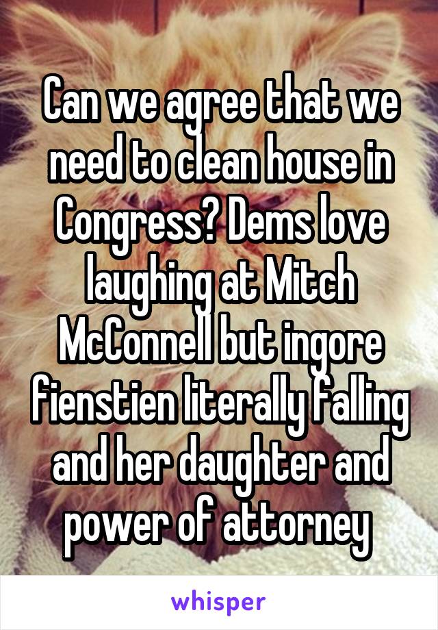 Can we agree that we need to clean house in Congress? Dems love laughing at Mitch McConnell but ingore fienstien literally falling and her daughter and power of attorney 