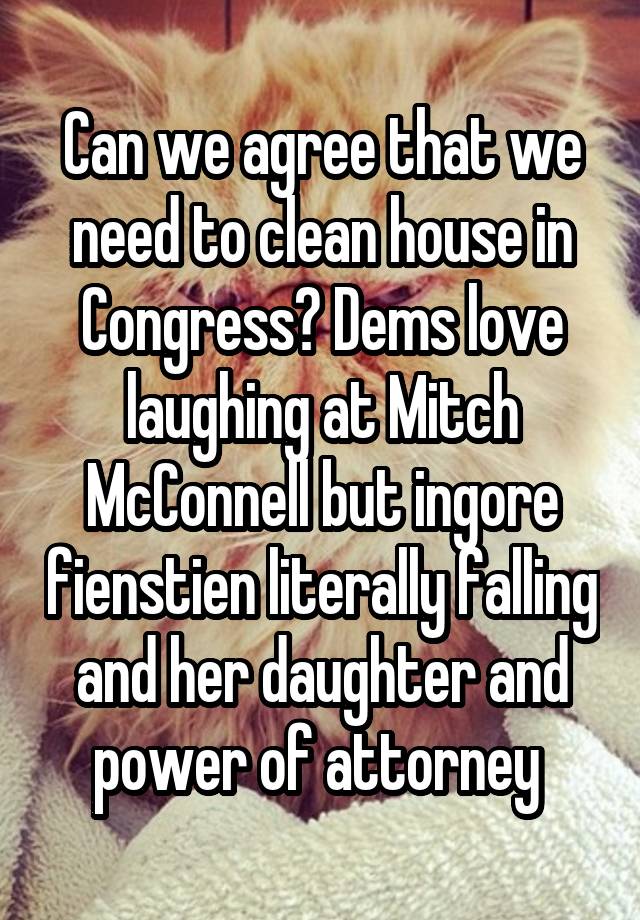 Can we agree that we need to clean house in Congress? Dems love laughing at Mitch McConnell but ingore fienstien literally falling and her daughter and power of attorney 